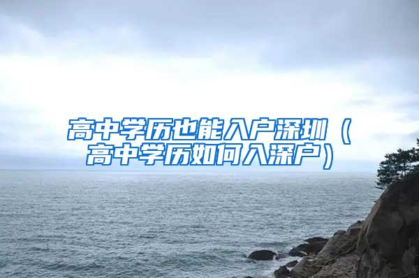 高中学历也能入户深圳（高中学历如何入深户）
