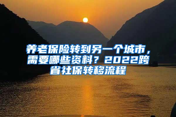 养老保险转到另一个城市，需要哪些资料？2022跨省社保转移流程