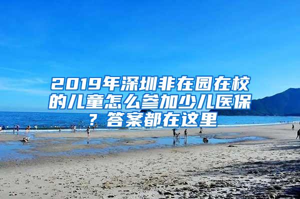 2019年深圳非在园在校的儿童怎么参加少儿医保？答案都在这里