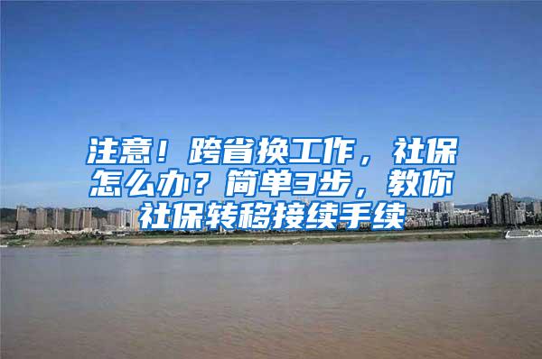 注意！跨省换工作，社保怎么办？简单3步，教你社保转移接续手续