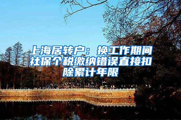 上海居转户：换工作期间社保个税缴纳错误直接扣除累计年限