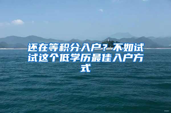 还在等积分入户？不如试试这个低学历最佳入户方式