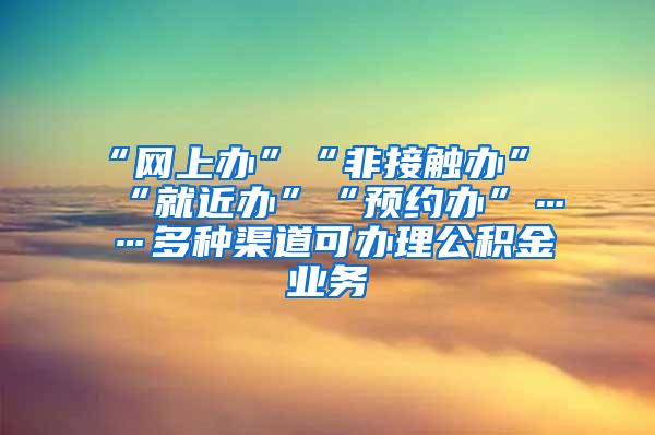 “网上办”“非接触办”“就近办”“预约办”……多种渠道可办理公积金业务