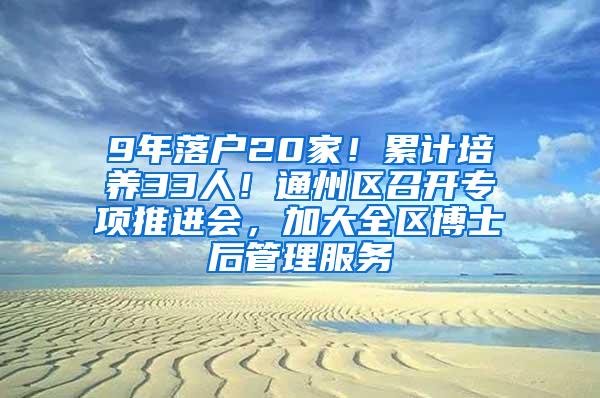 9年落户20家！累计培养33人！通州区召开专项推进会，加大全区博士后管理服务