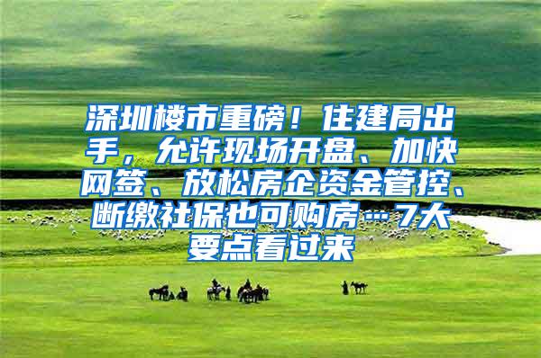 深圳楼市重磅！住建局出手，允许现场开盘、加快网签、放松房企资金管控、断缴社保也可购房…7大要点看过来