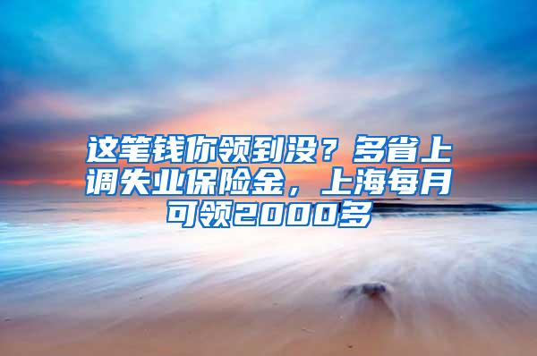 这笔钱你领到没？多省上调失业保险金，上海每月可领2000多
