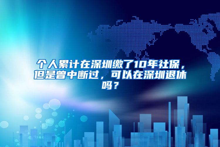 个人累计在深圳缴了10年社保，但是曾中断过，可以在深圳退休吗？