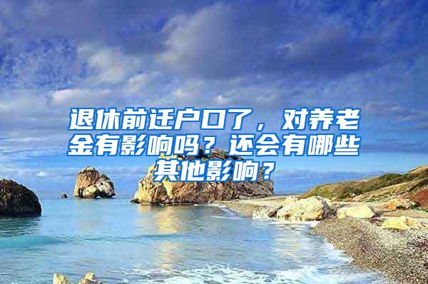 退休前迁户口了，对养老金有影响吗？还会有哪些其他影响？