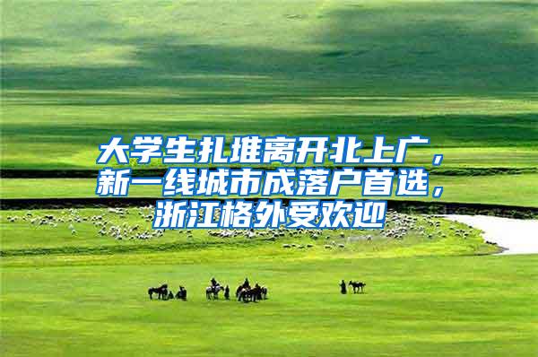 大学生扎堆离开北上广，新一线城市成落户首选，浙江格外受欢迎