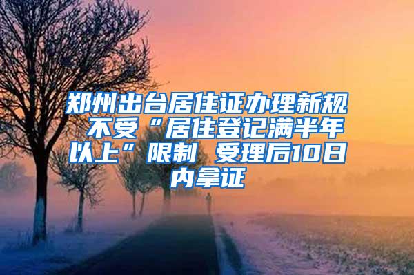 郑州出台居住证办理新规 不受“居住登记满半年以上”限制 受理后10日内拿证