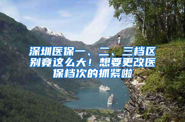 深圳医保一、二、三档区别竟这么大！想要更改医保档次的抓紧啦