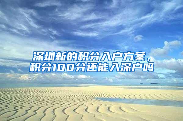深圳新的积分入户方案，积分100分还能入深户吗