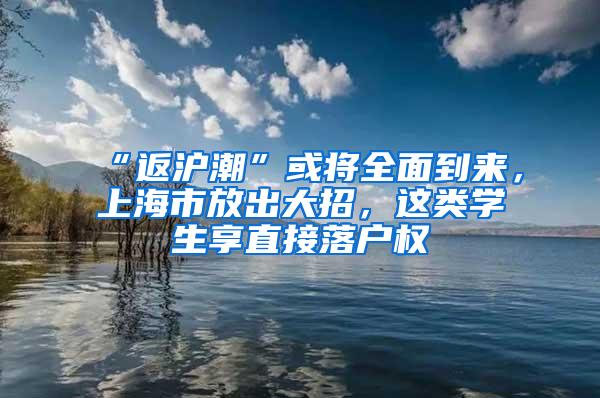“返沪潮”或将全面到来，上海市放出大招，这类学生享直接落户权