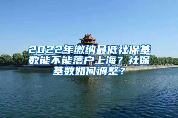 2022年缴纳最低社保基数能不能落户上海？社保基数如何调整？