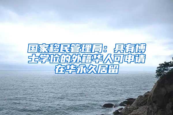 国家移民管理局：具有博士学位的外籍华人可申请在华永久居留