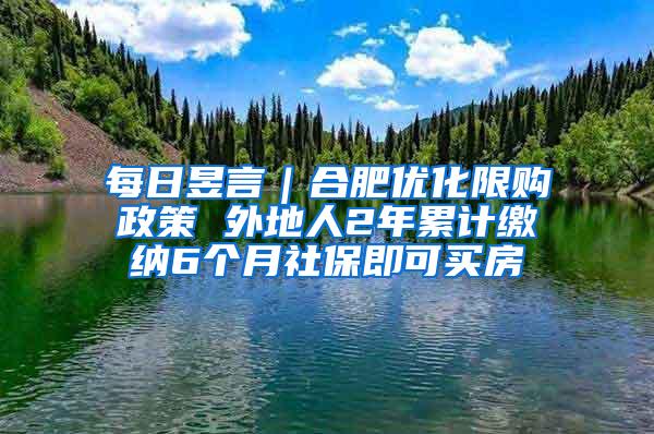 每日昱言｜合肥优化限购政策 外地人2年累计缴纳6个月社保即可买房