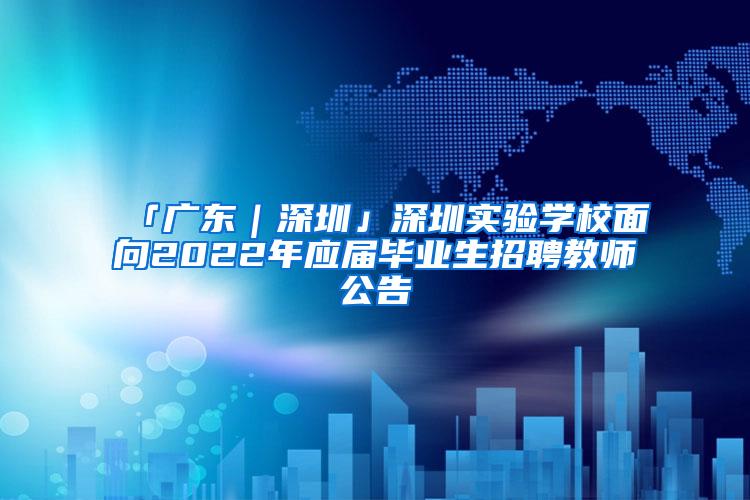 「广东｜深圳」深圳实验学校面向2022年应届毕业生招聘教师公告