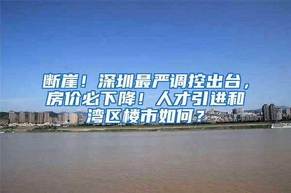 断崖！深圳最严调控出台，房价必下降！人才引进和湾区楼市如何？