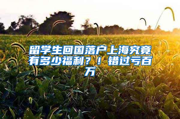 留学生回国落户上海究竟有多少福利？！错过亏百万