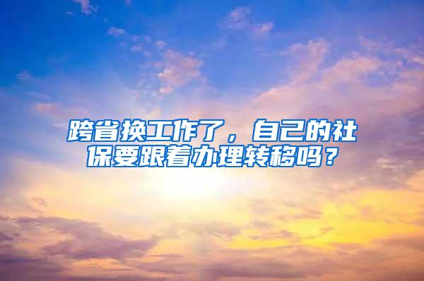 跨省换工作了，自己的社保要跟着办理转移吗？