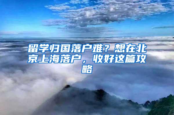 留学归国落户难？想在北京上海落户，收好这篇攻略