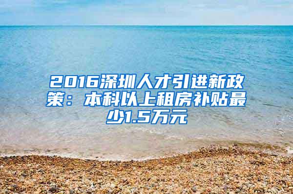 2016深圳人才引进新政策：本科以上租房补贴最少1.5万元