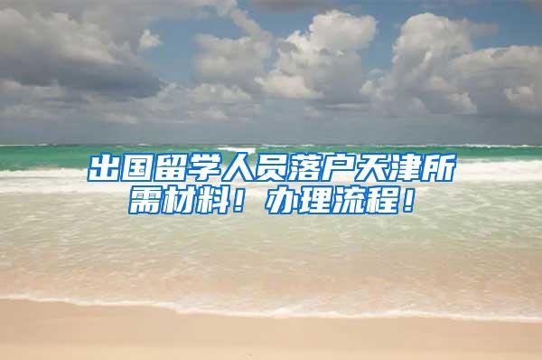 出国留学人员落户天津所需材料！办理流程！