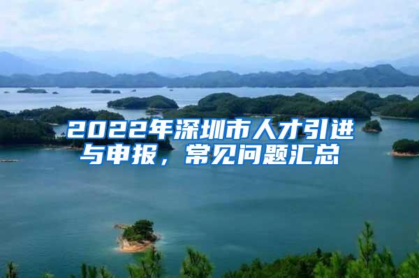 2022年深圳市人才引进与申报，常见问题汇总
