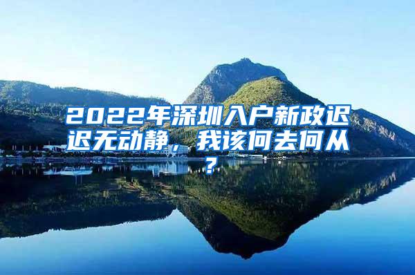 2022年深圳入户新政迟迟无动静，我该何去何从？