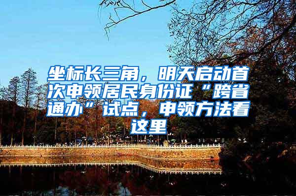 坐标长三角，明天启动首次申领居民身份证“跨省通办”试点，申领方法看这里