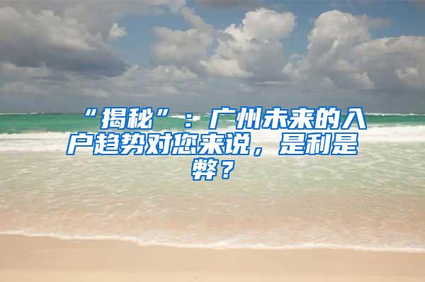 “揭秘”：广州未来的入户趋势对您来说，是利是弊？