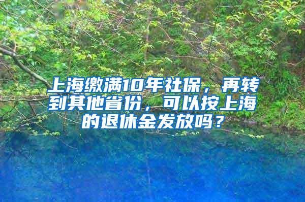 上海缴满10年社保，再转到其他省份，可以按上海的退休金发放吗？