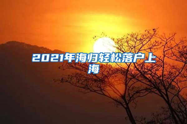 2021年海归轻松落户上海