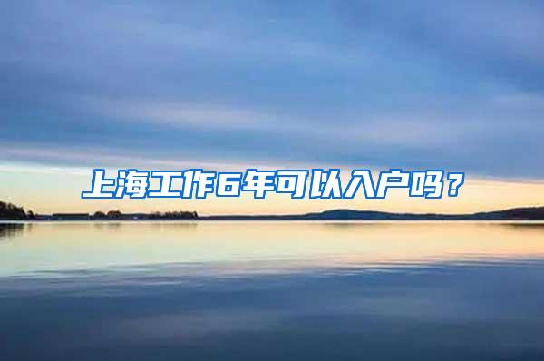 上海工作6年可以入户吗？