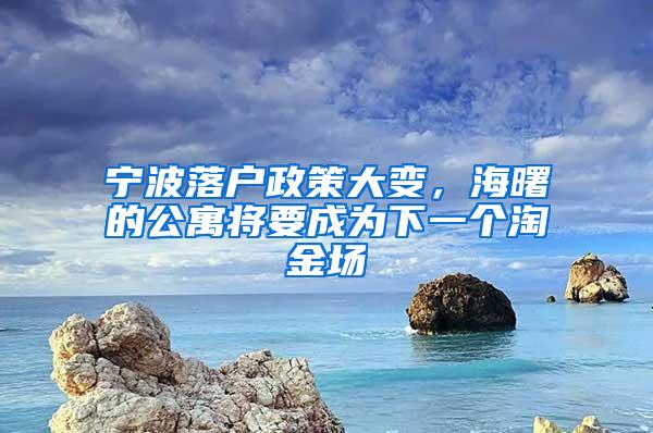 宁波落户政策大变，海曙的公寓将要成为下一个淘金场