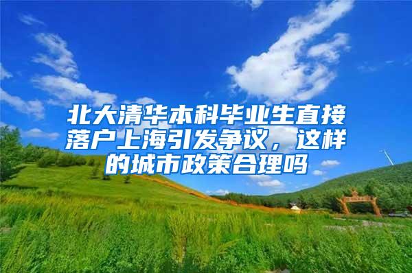 北大清华本科毕业生直接落户上海引发争议，这样的城市政策合理吗
