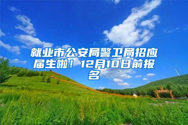 就业市公安局警卫局招应届生啦！12月10日前报名