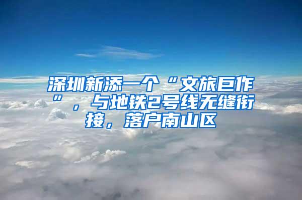 深圳新添一个“文旅巨作”，与地铁2号线无缝衔接，落户南山区