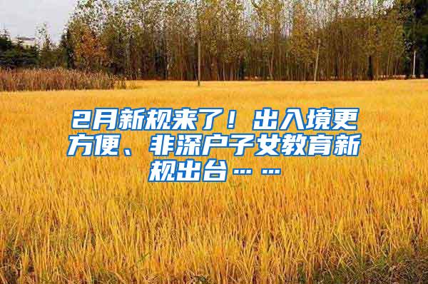 2月新规来了！出入境更方便、非深户子女教育新规出台……