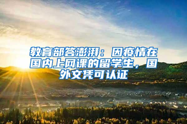 教育部答澎湃：因疫情在国内上网课的留学生，国外文凭可认证