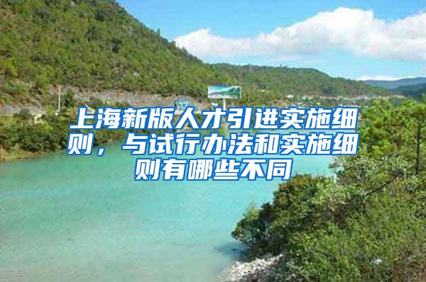 上海新版人才引进实施细则，与试行办法和实施细则有哪些不同