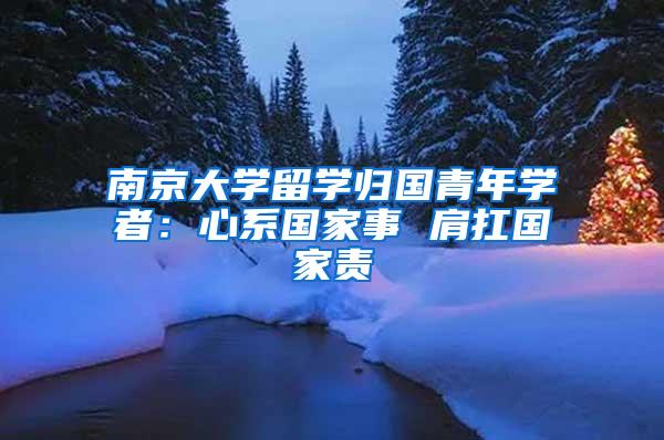 南京大学留学归国青年学者：心系国家事 肩扛国家责