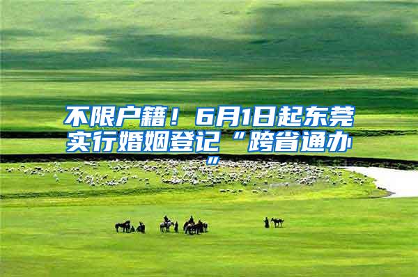不限户籍！6月1日起东莞实行婚姻登记“跨省通办”