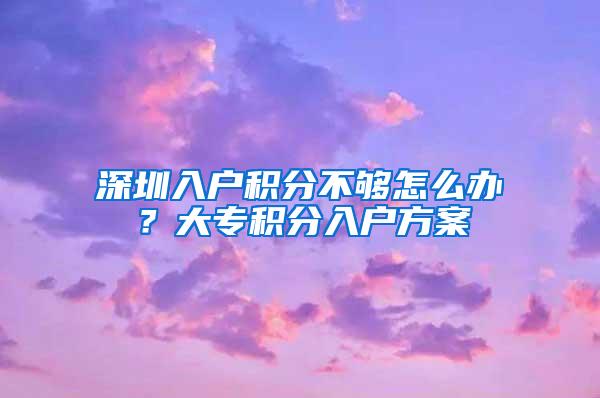 深圳入户积分不够怎么办？大专积分入户方案