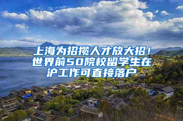 上海为招揽人才放大招！世界前50院校留学生在沪工作可直接落户