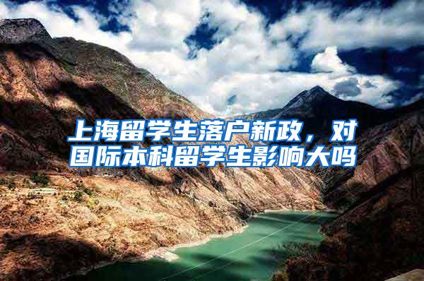 上海留学生落户新政，对国际本科留学生影响大吗