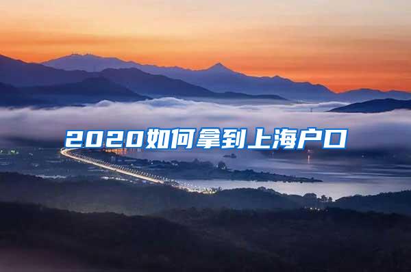2020如何拿到上海户口