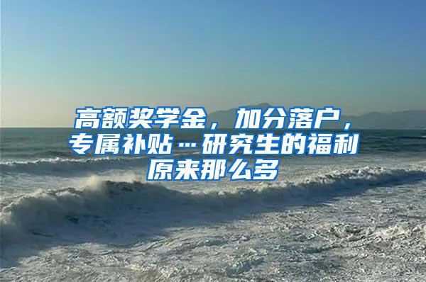 高额奖学金，加分落户，专属补贴…研究生的福利原来那么多