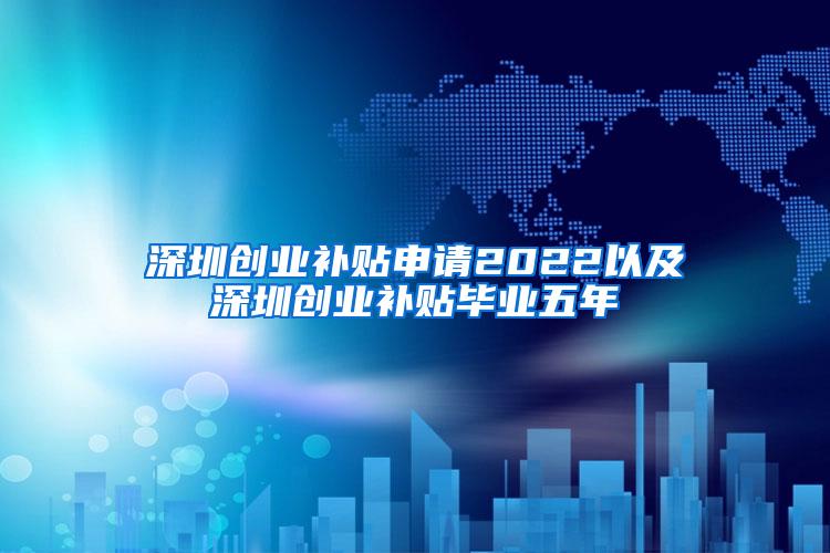 深圳创业补贴申请2022以及深圳创业补贴毕业五年