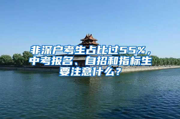 非深户考生占比过55%，中考报名、自招和指标生要注意什么？